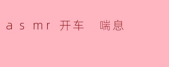 什么是ASMR开车喘息?**